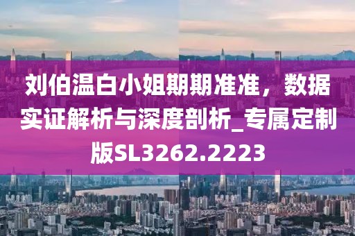 刘伯温白小姐期期准准，数据实证解析与深度剖析_专属定制版SL3262.2223
