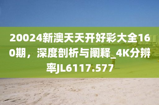 20024新澳天天开好彩大全160期，深度剖析与阐释_4K分辨率JL6117.577