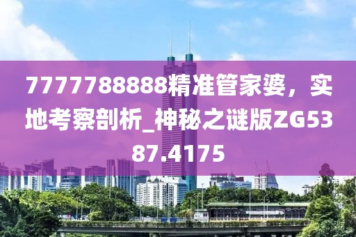 7777788888精准管家婆，实地考察剖析_神秘之谜版ZG5387.4175