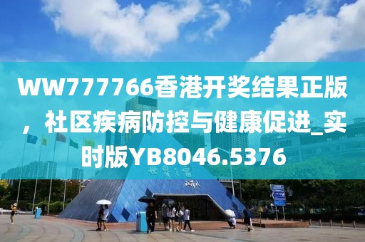 WW777766香港开奖结果正版，社区疾病防控与健康促进_实时版YB8046.5376