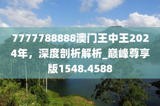 7777788888澳门王中王2024年，深度剖析解析_巅峰尊享版1548.4588