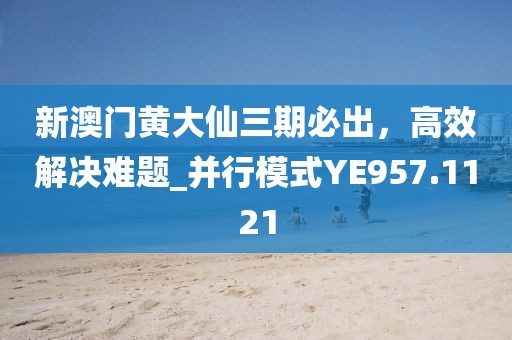 新澳门黄大仙三期必出，高效解决难题_并行模式YE957.1121