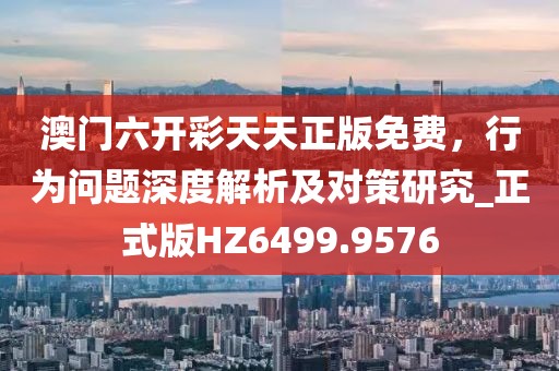 澳门六开彩天天正版免费，行为问题深度解析及对策研究_正式版HZ6499.9576