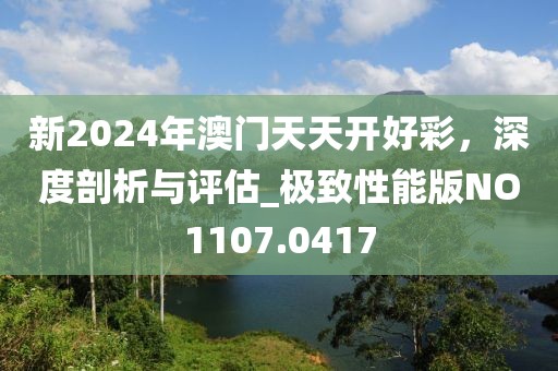 新2024年澳门天天开好彩，深度剖析与评估_极致性能版NO1107.0417