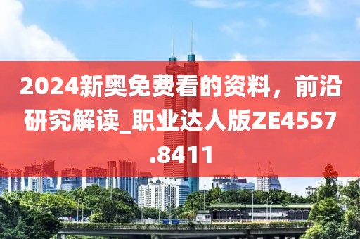 2024新奥免费看的资料，前沿研究解读_职业达人版ZE4557.8411