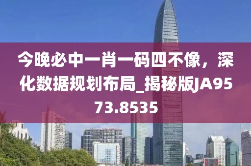 今晚必中一肖一码四不像，深化数据规划布局_揭秘版JA9573.8535