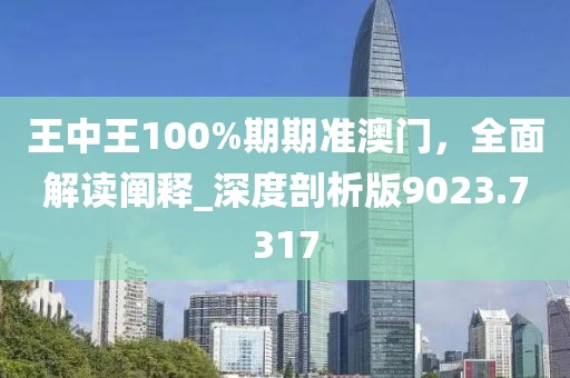 王中王100%期期准澳门，全面解读阐释_深度剖析版9023.7317