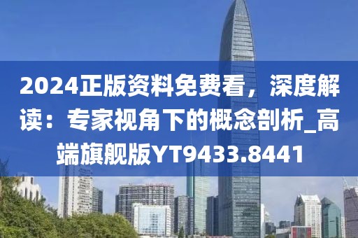 2024正版资料免费看，深度解读：专家视角下的概念剖析_高端旗舰版YT9433.8441