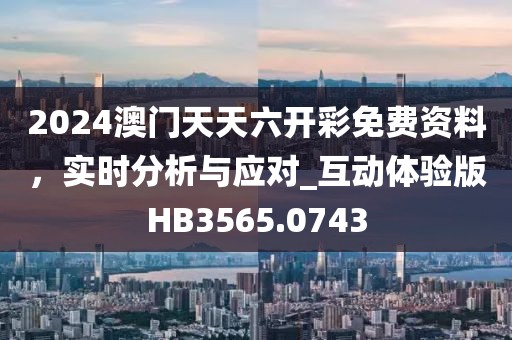 2024澳门天天六开彩免费资料，实时分析与应对_互动体验版HB3565.0743