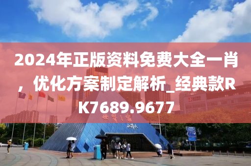 2024年正版资料免费大全一肖，优化方案制定解析_经典款RK7689.9677
