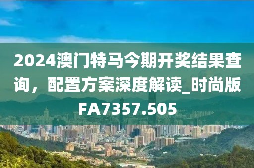 2024澳门特马今期开奖结果查询，配置方案深度解读_时尚版FA7357.505
