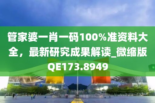 管家婆一肖一码100%准资料大全，最新研究成果解读_微缩版QE173.8949
