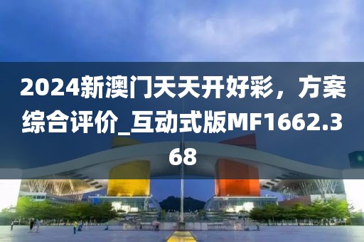 2024新澳门天天开好彩，方案综合评价_互动式版MF1662.368