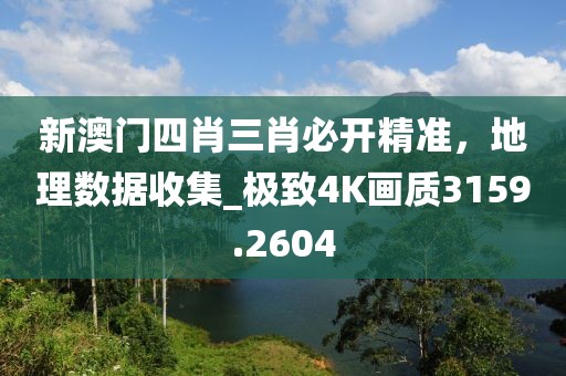 新澳门四肖三肖必开精准，地理数据收集_极致4K画质3159.2604