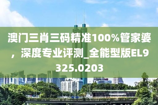 澳门三肖三码精准100%管家婆，深度专业评测_全能型版EL9325.0203