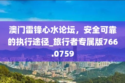 澳门雷锋心水论坛，安全可靠的执行途径_旅行者专属版766.0759