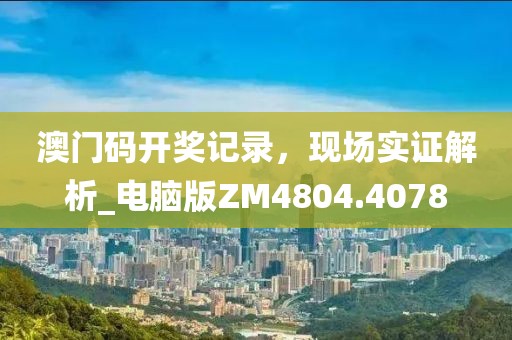 澳门码开奖记录，现场实证解析_电脑版ZM4804.4078