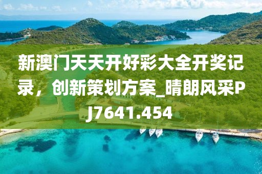新澳门天天开好彩大全开奖记录，创新策划方案_晴朗风采PJ7641.454