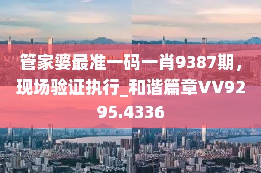 管家婆最准一码一肖9387期，现场验证执行_和谐篇章VV9295.4336