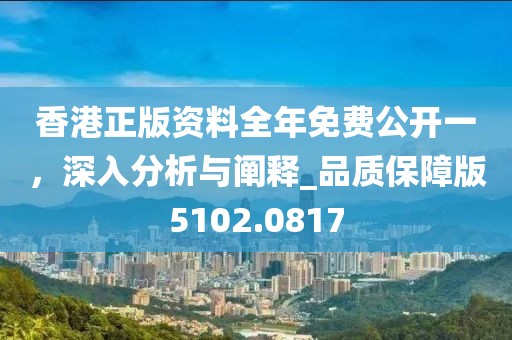 香港正版资料全年免费公开一，深入分析与阐释_品质保障版5102.0817