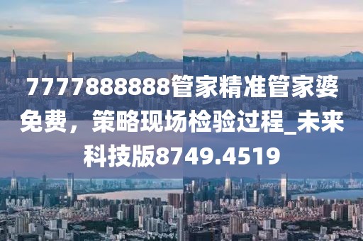 7777888888管家精准管家婆免费，策略现场检验过程_未来科技版8749.4519