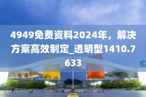 4949免费资料2024年，解决方案高效制定_透明型1410.7633