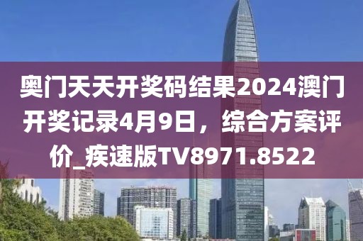 奥门天天开奖码结果2024澳门开奖记录4月9日，综合方案评价_疾速版TV8971.8522