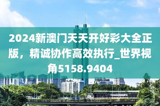 2024新澳门天天开好彩大全正版，精诚协作高效执行_世界视角5158.9404