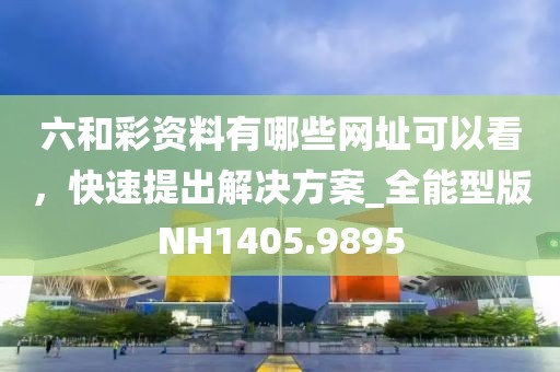 六和彩资料有哪些网址可以看，快速提出解决方案_全能型版NH1405.9895