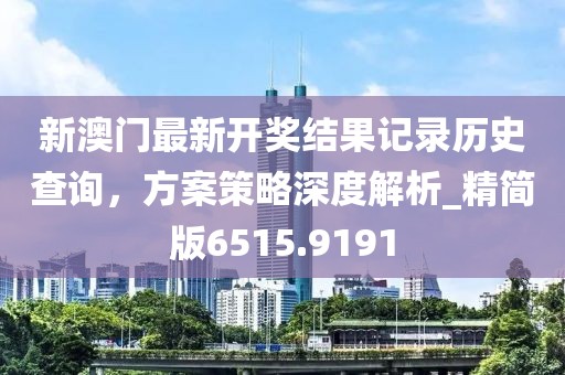 新澳门最新开奖结果记录历史查询，方案策略深度解析_精简版6515.9191