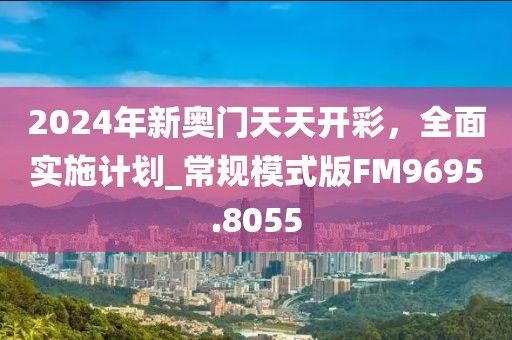 2024年新奥门天天开彩，全面实施计划_常规模式版FM9695.8055