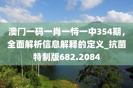 澳门一码一肖一恃一中354期，全面解析信息解释的定义_抗菌特制版682.2084