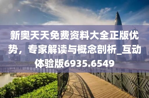 新奥天天免费资料大全正版优势，专家解读与概念剖析_互动体验版6935.6549