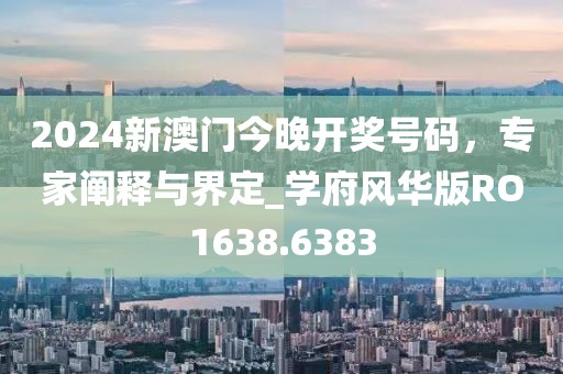 2024新澳门今晚开奖号码，专家阐释与界定_学府风华版RO1638.6383