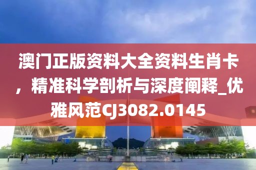 澳门正版资料大全资料生肖卡，精准科学剖析与深度阐释_优雅风范CJ3082.0145