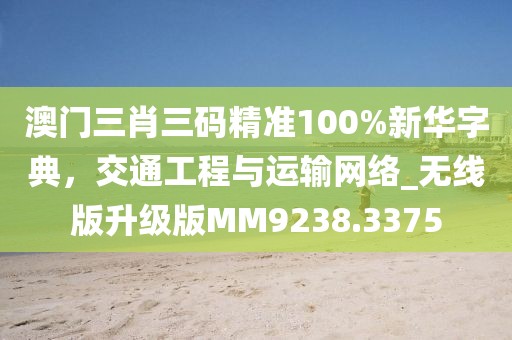 澳门三肖三码精准100%新华字典，交通工程与运输网络_无线版升级版MM9238.3375
