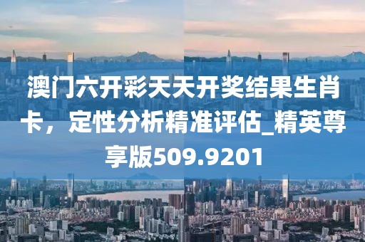 澳门六开彩天天开奖结果生肖卡，定性分析精准评估_精英尊享版509.9201