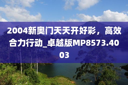 2004新奥门天天开好彩，高效合力行动_卓越版MP8573.4003