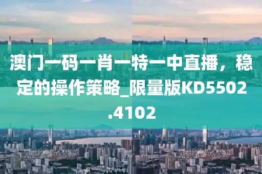 澳门一码一肖一特一中直播，稳定的操作策略_限量版KD5502.4102