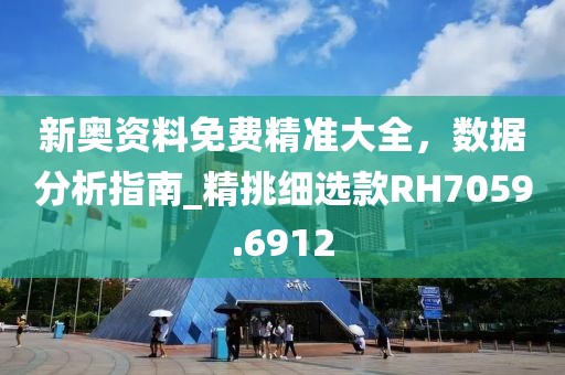 新奥资料免费精准大全，数据分析指南_精挑细选款RH7059.6912