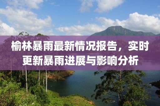 榆林暴雨最新情况报告，实时更新暴雨进展与影响分析