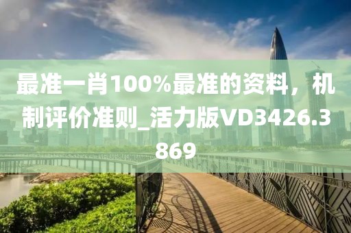 最准一肖100%最准的资料，机制评价准则_活力版VD3426.3869