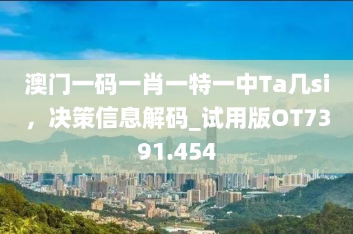 澳门一码一肖一特一中Ta几si，决策信息解码_试用版OT7391.454