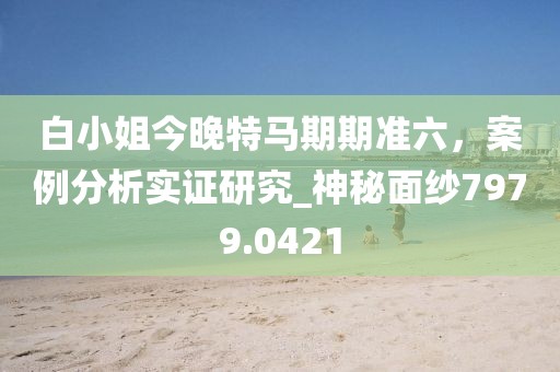 白小姐今晚特马期期准六，案例分析实证研究_神秘面纱7979.0421