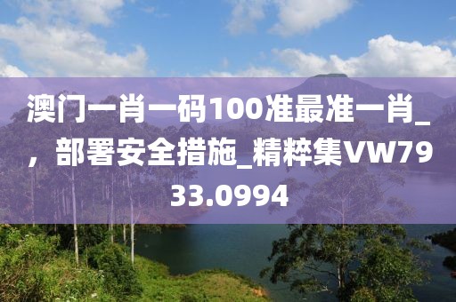 澳门一肖一码100准最准一肖_，部署安全措施_精粹集VW7933.0994