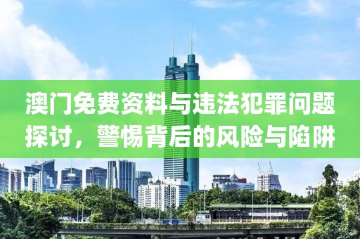 澳门免费资料与违法犯罪问题探讨，警惕背后的风险与陷阱