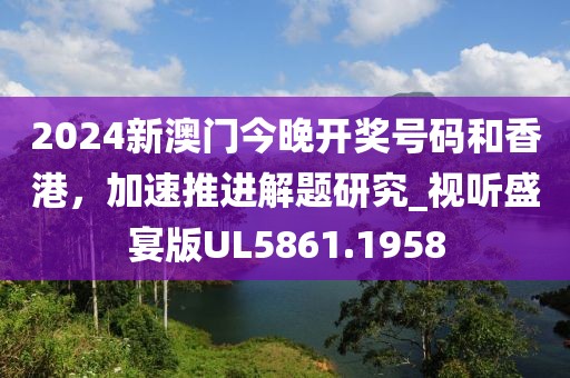 2024新澳门今晚开奖号码和香港，加速推进解题研究_视听盛宴版UL5861.1958