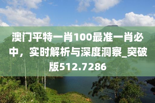 澳门平特一肖100最准一肖必中，实时解析与深度洞察_突破版512.7286