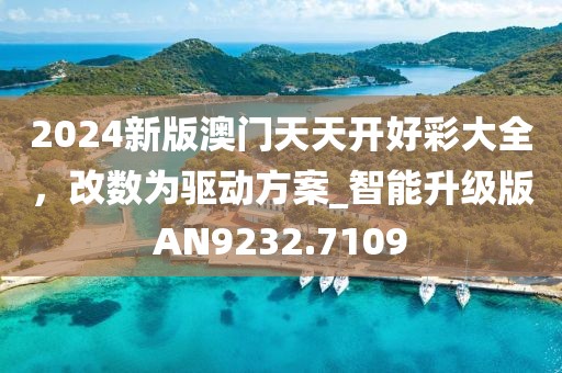 2024新版澳门天天开好彩大全，改数为驱动方案_智能升级版AN9232.7109