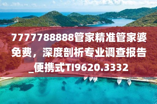 7777788888管家精准管家婆免费，深度剖析专业调查报告_便携式TI9620.3332